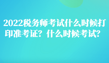 2022稅務(wù)師考試什么時(shí)候打印準(zhǔn)考證？什么時(shí)候考試？