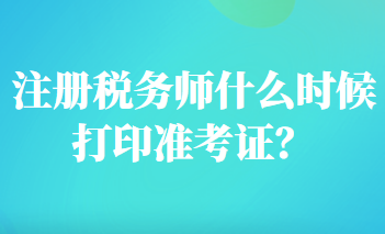 注冊稅務(wù)師什么時候打印準(zhǔn)考證