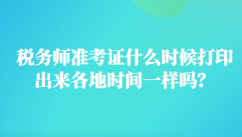 稅務(wù)師準(zhǔn)考證什么時(shí)候打印出來各地時(shí)間一樣嗎？