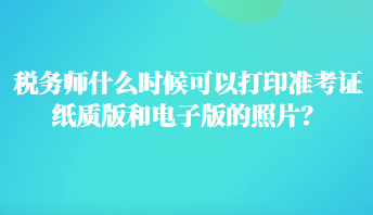 稅務師什么時候可以打印準考證紙質版和電子版的照片？