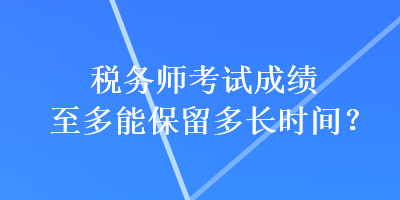 稅務(wù)師考試成績至多能保留多長時間？