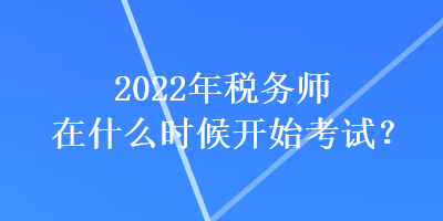 2022年稅務(wù)師在什么時候開始考試？