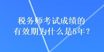 稅務(wù)師考試成績的有效期為什么是5年？