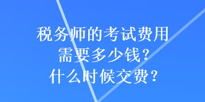 稅務(wù)師的考試費用需要多少錢？什么時候交費？