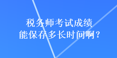 稅務(wù)師考試成績能保存多長時間??？