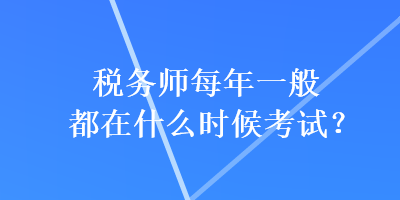 稅務(wù)師每年一般都在什么時(shí)候考試？