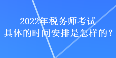 2022年稅務(wù)師考試具體的時間安排是怎樣的？