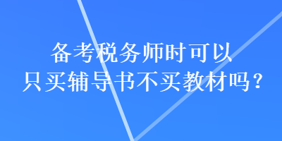 備考稅務(wù)師時(shí)可以只買輔導(dǎo)書不買教材嗎？