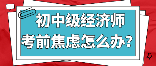 2022初中級經(jīng)濟(jì)師考前焦慮怎么辦？