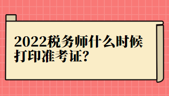 2022稅務(wù)師什么時(shí)候打印準(zhǔn)考證？