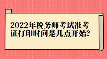 2022年稅務(wù)師考試準(zhǔn)考證打印時(shí)間是幾點(diǎn)開始？