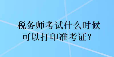 稅務(wù)師考試什么時(shí)候可以打印準(zhǔn)考證？