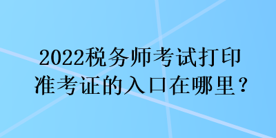 2022稅務(wù)師考試打印準(zhǔn)考證的入口在哪里？