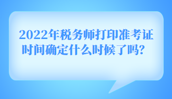 2022年稅務(wù)師打印準(zhǔn)考證時(shí)間確定什么時(shí)候了嗎？