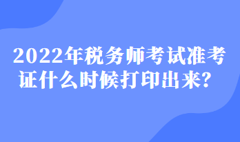 2022年稅務(wù)師考試準(zhǔn)考證什么時(shí)候打印出來(lái)？