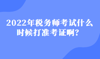 2022年稅務(wù)師考試什么時(shí)候打準(zhǔn)考證啊？