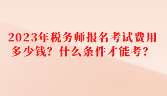 2023年稅務師報名考試費用多少錢？什么條件才能考