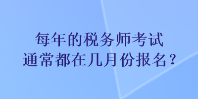 每年的稅務(wù)師考試通常都在幾月份報(bào)名？