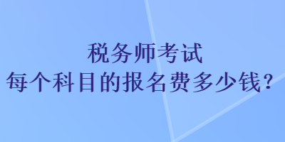 稅務(wù)師考試每個(gè)科目的報(bào)名費(fèi)多少錢？