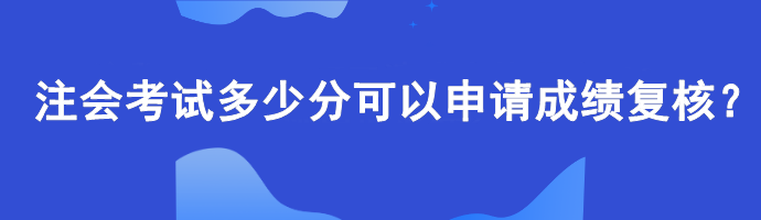 【查分準(zhǔn)備】注會考試多少分可以申請成績復(fù)核？