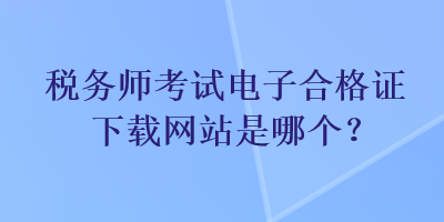 稅務(wù)師考試電子合格證下載網(wǎng)站是哪個(gè)？