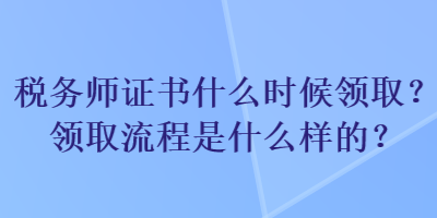 稅務(wù)師證書什么時候領(lǐng)??？領(lǐng)取流程是什么樣的？