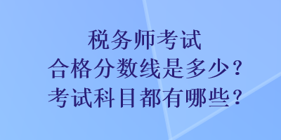 稅務(wù)師考試合格分數(shù)線是多少？考試科目都有哪些？