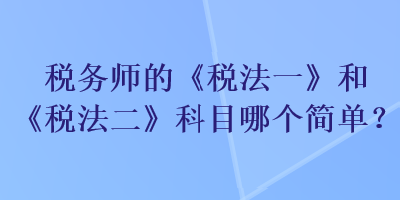 稅務師的《稅法一》和《稅法二》科目哪個簡單？