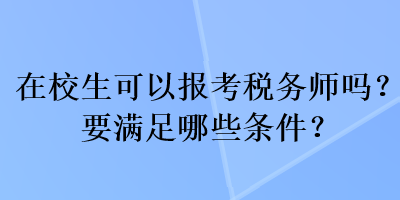 在校生可以報考稅務(wù)師嗎？要滿足哪些條件？