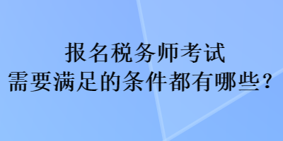 報名稅務(wù)師考試需要滿足的條件都有哪些？