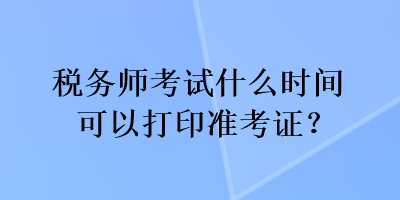 稅務(wù)師考試什么時(shí)間可以打印準(zhǔn)考證？