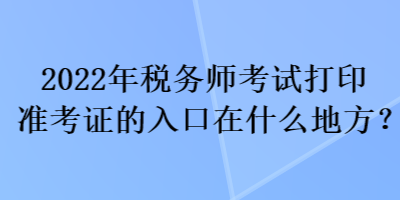 2022年稅務(wù)師考試打印準(zhǔn)考證的入口在什么地方？