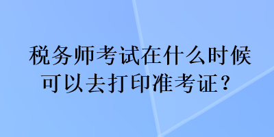 稅務(wù)師考試在什么時(shí)候可以去打印準(zhǔn)考證？