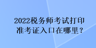 2022稅務師考試打印準考證入口在哪里？