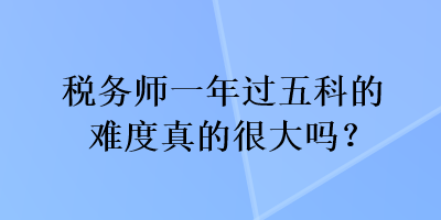 稅務師一年過五科的難度真的很大嗎？