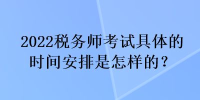 2022稅務(wù)師考試具體的時(shí)間安排是怎樣的？