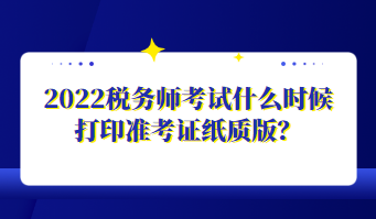 2022稅務(wù)師考試什么時候打印準(zhǔn)考證紙質(zhì)版？