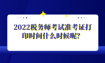 2022稅務(wù)師考試準(zhǔn)考證打印時(shí)間什么時(shí)候呢？