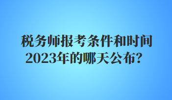 稅務(wù)師報考條件和時間2023年的哪天公布？