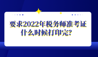 要求2022年稅務(wù)師準(zhǔn)考證什么時(shí)候打印完？