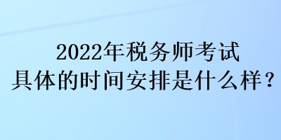 2022年稅務(wù)師考試具體的時間安排是什么樣？