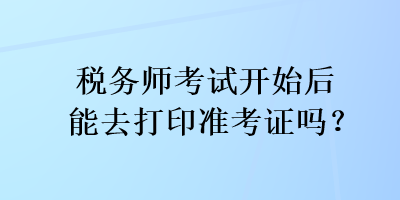 稅務(wù)師考試開始后能去打印準(zhǔn)考證嗎？