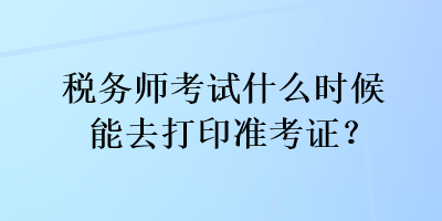 稅務(wù)師考試什么時(shí)候能去打印準(zhǔn)考證？