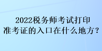 2022稅務(wù)師考試打印準(zhǔn)考證的入口在什么地方？