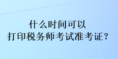 什么時間可以打印稅務(wù)師考試準(zhǔn)考證？