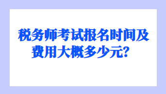 稅務(wù)師考試報名時間及費(fèi)用大概多少元？