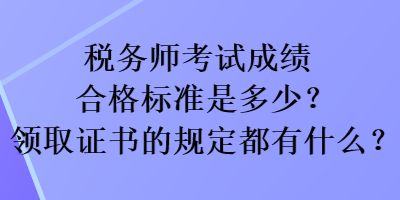 稅務(wù)師考試成績(jī)合格標(biāo)準(zhǔn)是多少？領(lǐng)取證書(shū)的規(guī)定都有什么？