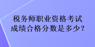 稅務(wù)師職業(yè)資格考試成績合格分?jǐn)?shù)是多少？