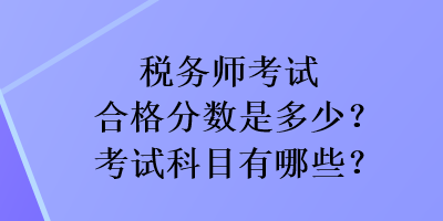 稅務(wù)師考試合格分數(shù)是多少？考試科目有哪些？