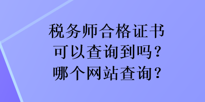 稅務(wù)師合格證書可以查詢到嗎？哪個網(wǎng)站查詢？